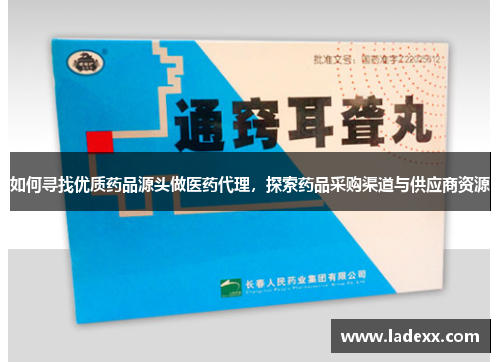 如何寻找优质药品源头做医药代理,探索药品采购渠道与供应商资源 如何寻找优质药品源头做医药代理,探索药品采购渠道与供应商资源