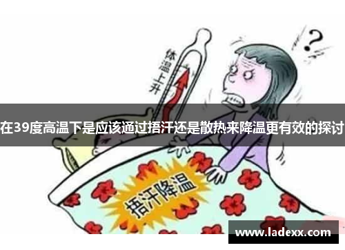 在39度高温下是应该通过捂汗还是散热来降温更有效的探讨 在39度高温下是应该通过捂汗还是散热来降温更有效的探讨