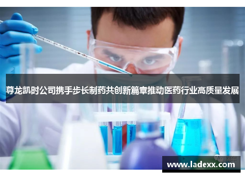 尊龙凯时公司携手步长制药共创新篇章推动医药行业高质量发展 尊龙凯时公司携手步长制药共创新篇章推动医药行业高质量发展