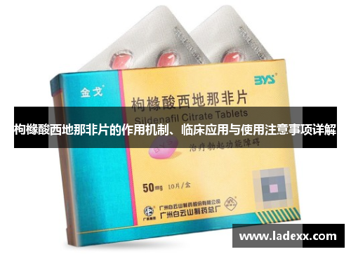 枸橼酸西地那非片的作用机制、临床应用与使用注意事项详解 枸橼酸西地那非片的作用机制、临床应用与使用注意事项详解