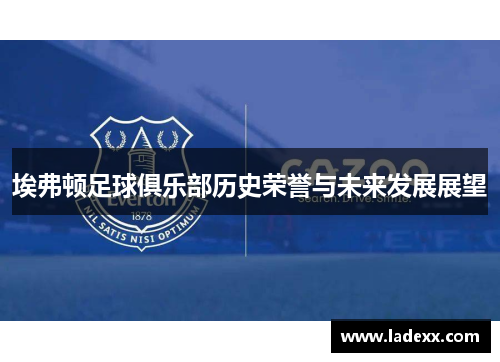 埃弗顿足球俱乐部历史荣誉与未来发展展望 埃弗顿足球俱乐部历史荣誉与未来发展展望