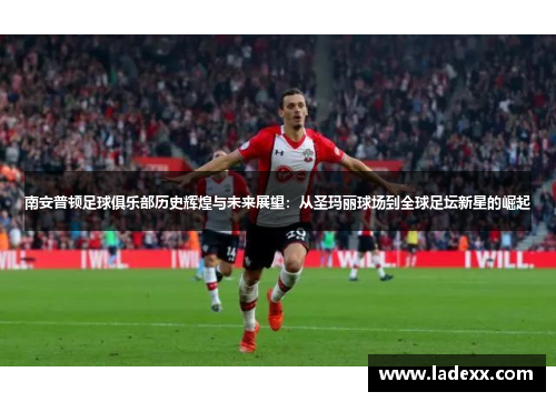 南安普顿足球俱乐部历史辉煌与未来展望:从圣玛丽球场到全球足坛新星的崛起 南安普顿足球俱乐部历史辉煌与未来展望:从圣玛丽球场到全球足坛新星的崛起